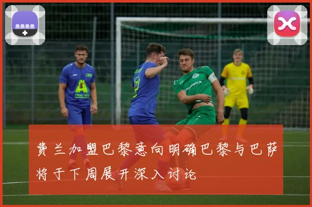 费兰加盟巴黎意向明确巴黎与巴萨将于下周展开深入讨论