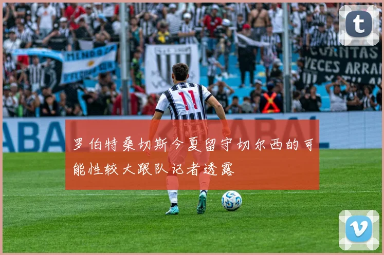 罗伯特桑切斯今夏留守切尔西的可能性较大跟队记者透露